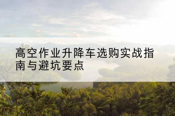 四方台升降车怎么选-高空作业升降车选购实战指南与避坑要点