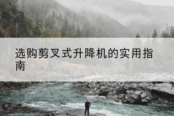 四方台剪叉式升降机怎么选-选购剪叉式升降机的实用指南