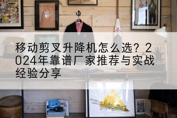 四方台升降平台厂家推荐-移动剪叉升降机怎么选？2024年靠谱厂家推荐与实战经验分享