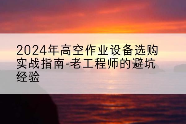 四方台高空作业升降机厂家推荐-2024年高空作业设备选购实战指南-老工程师的避坑经验
