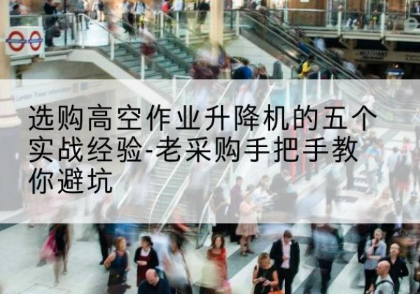 四方台高空作业升降机厂家-选购高空作业升降机的五个实战经验-老采购手把手教你避坑