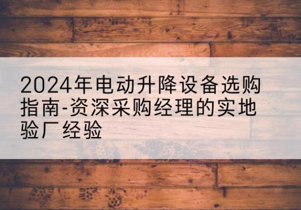 四方台电动剪叉升降平台厂家-2024年电动升降设备选购指南-资深采购经理的实地验厂经验