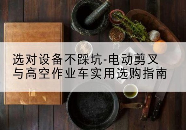 四方台电动剪叉升降平台怎么选-选对设备不踩坑-电动剪叉与高空作业车实用选购指南