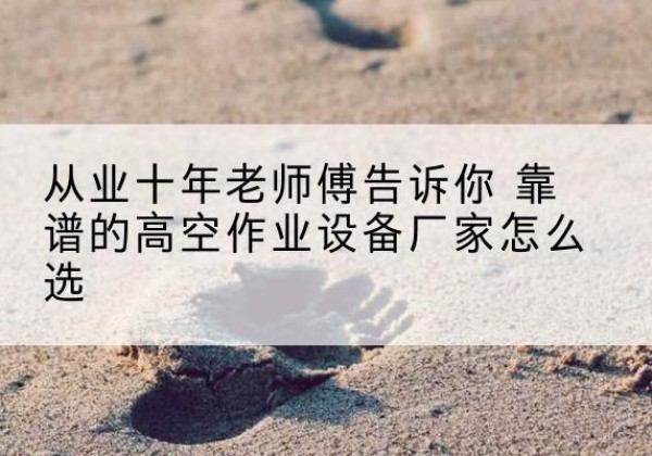 四方台高空作业升降机厂家推荐-从业十年老师傅告诉你 靠谱的高空作业设备厂家怎么选