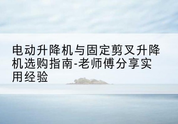 四方台电动升降机怎么选-电动升降机与固定剪叉升降机选购指南-老师傅分享实用经验