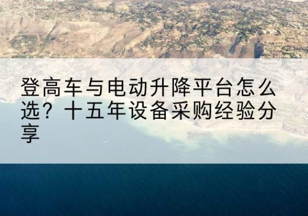 四方台登高车厂家厂家-登高车与电动升降平台怎么选？十五年设备采购经验分享