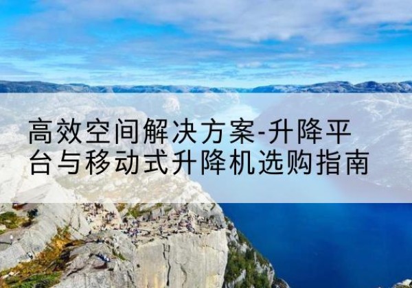 四方台升降平台厂家-*空间解决方案-升降平台与移动式升降机选购指南