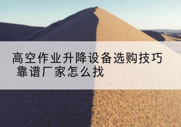 四方台电动升降平台厂家推荐-高空作业升降设备选购技巧 靠谱厂家怎么找