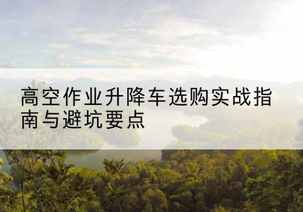 四方台升降车怎么选-高空作业升降车选购实战指南与避坑要点