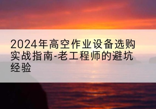 四方台高空作业升降机厂家推荐-2024年高空作业设备选购实战指南-老工程师的避坑经验